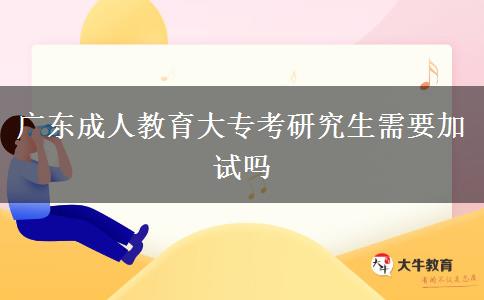 廣東成人教育大專(zhuān)考研究生需要加試嗎