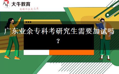 廣東業(yè)余?？瓶佳芯可枰釉噯?？
