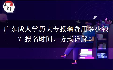 廣東成人學(xué)歷大專報(bào)名費(fèi)用多少錢？報(bào)名時間、方式詳解！