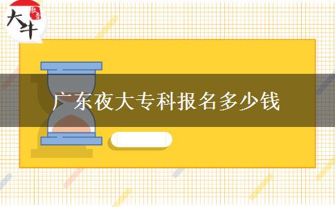 廣東夜大專(zhuān)科報(bào)名多少錢(qián)