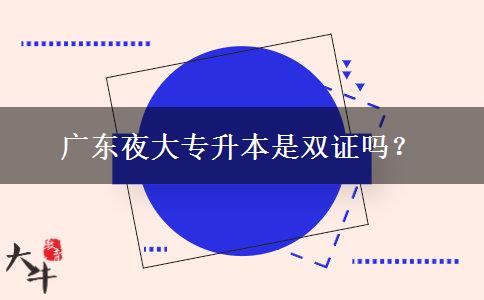 廣東夜大專升本是雙證嗎？