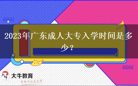 2023年廣東成人大專入學(xué)時(shí)間是多少？