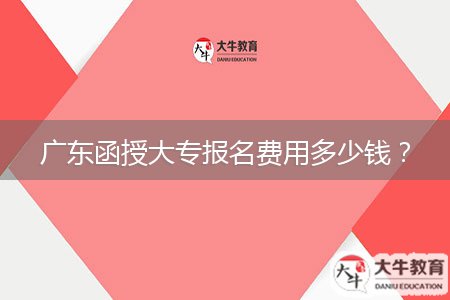 廣東函授大專(zhuān)報(bào)名費(fèi)用多少錢(qián)？