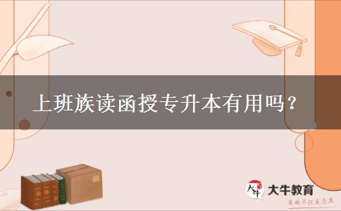 上班族讀函授專升本有用嗎？