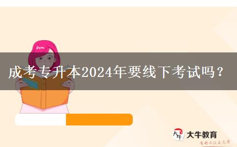 成考專升本2024年要線下考試嗎？