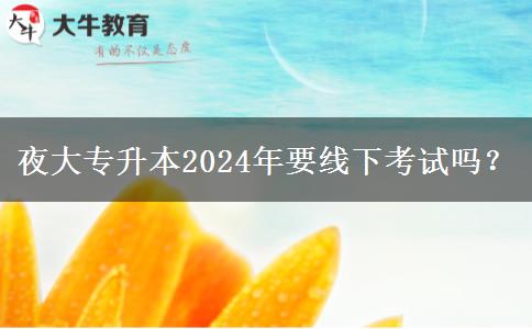 夜大專升本2024年要線下考試嗎？