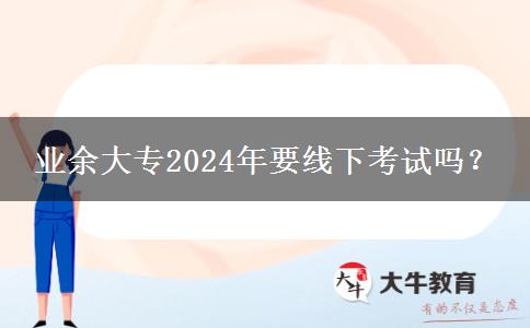 業(yè)余大專2024年要線下考試嗎？