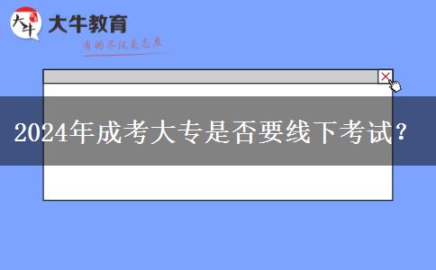 2024年成考大專是否要線下考試？