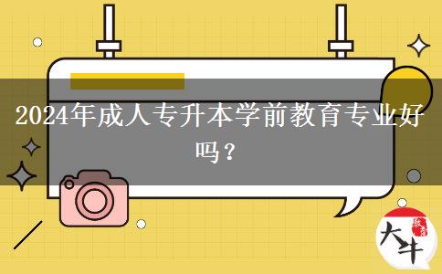 2024年成人專升本學(xué)前教育專業(yè)好嗎？