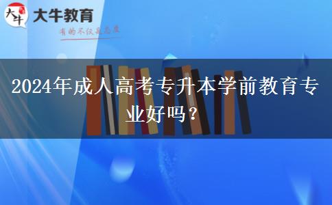 2024年成人高考專(zhuān)升本學(xué)前教育專(zhuān)業(yè)好嗎？