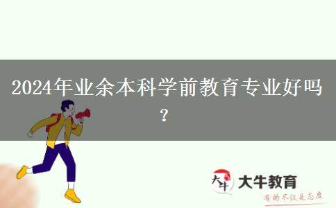 2024年業(yè)余本科學前教育專業(yè)好嗎？