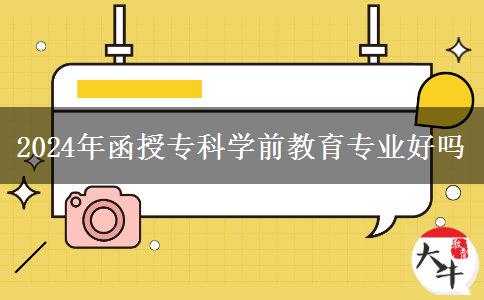2024年函授?？茖W(xué)前教育專業(yè)好嗎