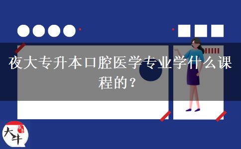 夜大專升本口腔醫(yī)學專業(yè)學什么課程的？