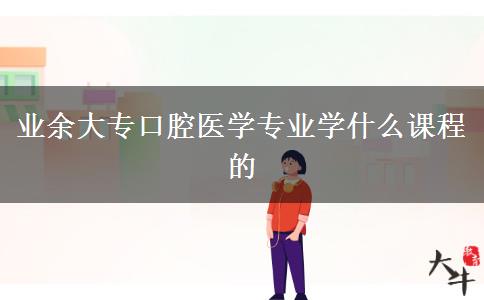 業(yè)余大?？谇会t(yī)學(xué)專業(yè)學(xué)什么課程的