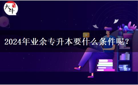 2024年業(yè)余專(zhuān)升本要什么條件呢？