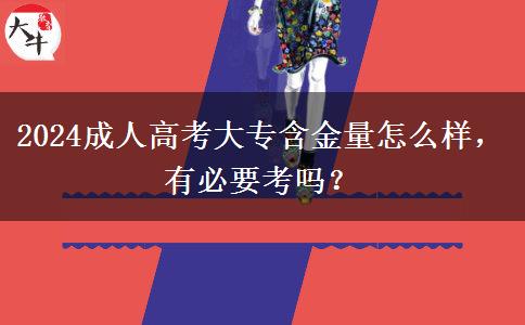 2024成人高考大專含金量怎么樣，有必要考嗎？