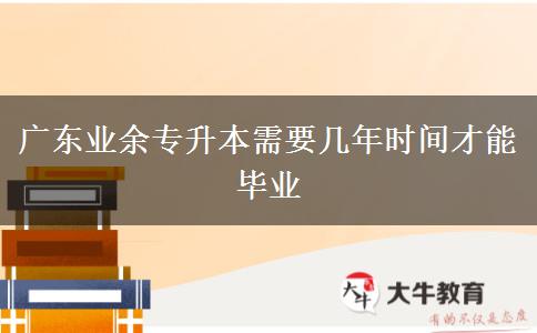 廣東業(yè)余專(zhuān)升本需要幾年時(shí)間才能畢業(yè)
