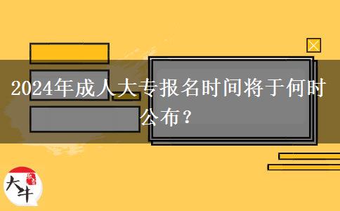 2024年成人大專報名時間將于何時公布？