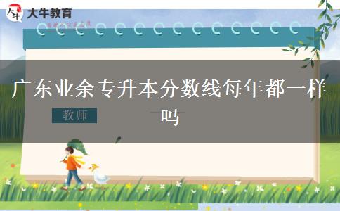 廣東業(yè)余專(zhuān)升本分?jǐn)?shù)線(xiàn)每年都一樣嗎