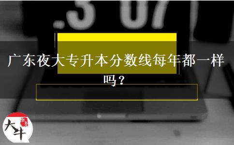 廣東夜大專升本分數(shù)線每年都一樣嗎？