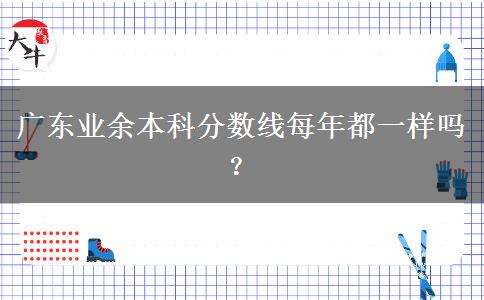廣東業(yè)余本科分數(shù)線每年都一樣嗎？