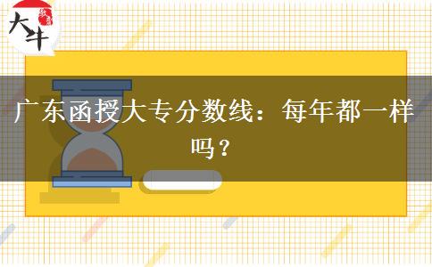 廣東函授大專分?jǐn)?shù)線每年都一樣嗎？