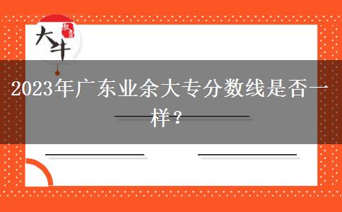 2023年廣東業(yè)余大專分?jǐn)?shù)線是否一樣？