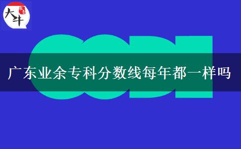 廣東業(yè)余?？品謹?shù)線每年都一樣嗎