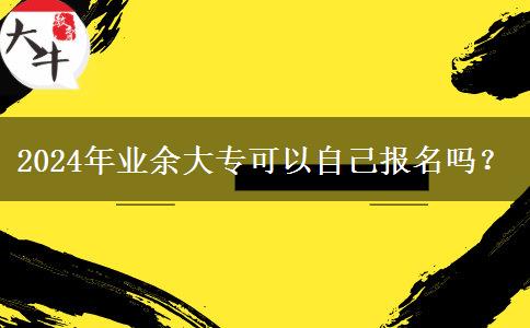 2024年業(yè)余大專可以自己報(bào)名嗎？