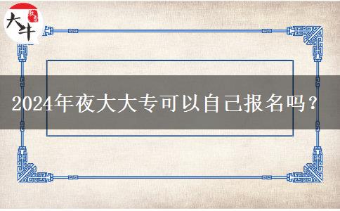 2024年夜大大?？梢宰约簣?bào)名嗎？