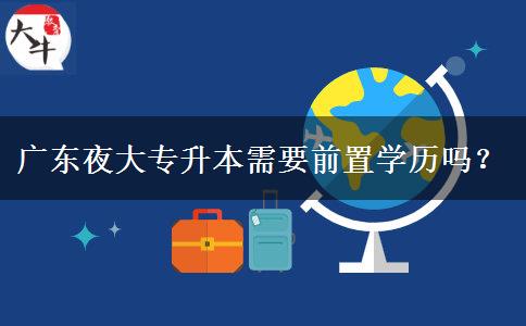 廣東夜大專升本需要前置學歷嗎？