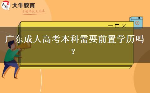 廣東成人高考本科需要前置學(xué)歷嗎？