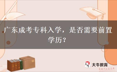 廣東成考專科入學(xué)，是否需要前置學(xué)歷？