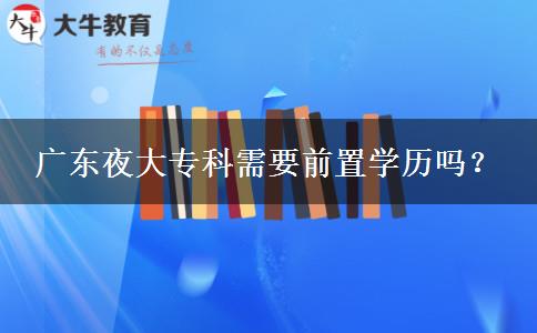 廣東夜大專(zhuān)科需要前置學(xué)歷嗎？