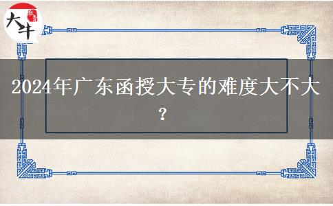 2024年廣東函授大專的難度大不大？
