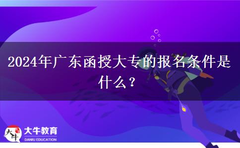 2024年廣東函授大專的報(bào)名條件是什么？