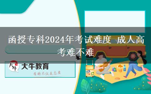 函授?？?024年考試難度 成人高考難不。</div>
                    <div   class=