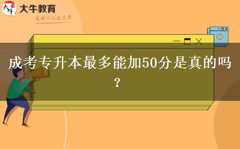 成考專升本最多能加50分是真的嗎？