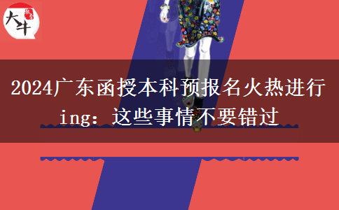 2024廣東函授本科預(yù)報(bào)名火熱進(jìn)行ing：這些事情不要錯(cuò)過(guò)