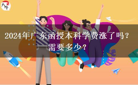2024年廣東函授本科學費漲了嗎？需要多少？