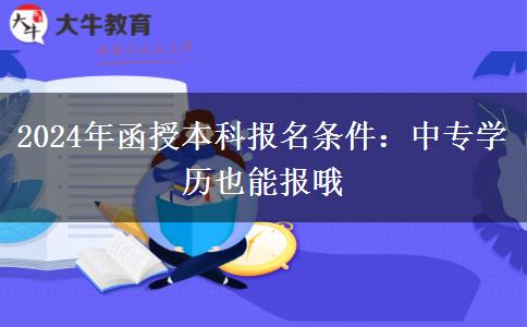 2024年函授本科報(bào)名條件：中專學(xué)歷也能報(bào)哦