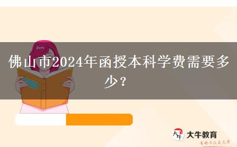 佛山市2024年函授本科學(xué)費需要多少？