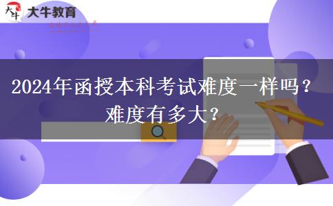 2024年函授本科考試難度一樣嗎？難度有多大？