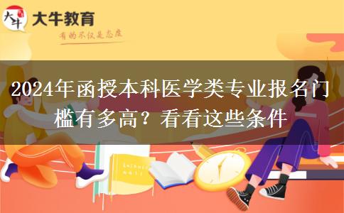 2024年函授本科醫(yī)學類專業(yè)報名門檻有多高？看看這些條件