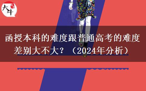函授本科的難度跟普通高考的難度差別大不大？（2024年分析）