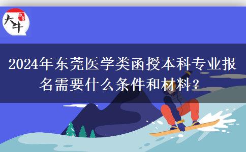 2024年東莞醫(yī)學(xué)類函授本科專業(yè)報名需要什么條件和材料？