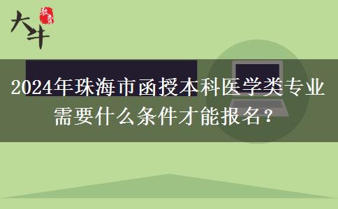 2024年珠海市函授本科醫(yī)學類專業(yè)需要什么條件才能報名？