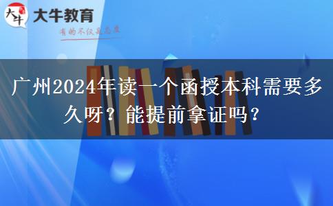 廣州2024年讀一個函授本科需要多久呀？能提前拿證嗎？