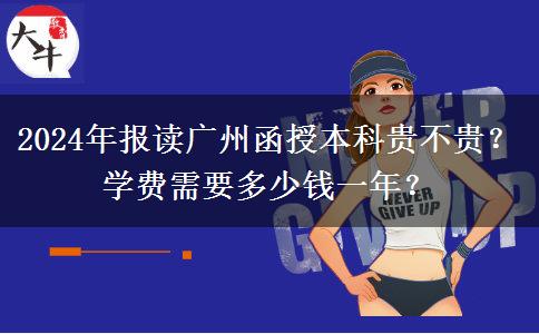 2024年報(bào)讀廣州函授本科貴不貴？學(xué)費(fèi)需要多少錢一年？
