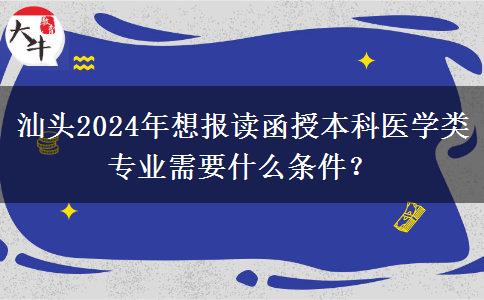 汕頭2024年想報讀函授本科醫(yī)學類專業(yè)需要什么條件？